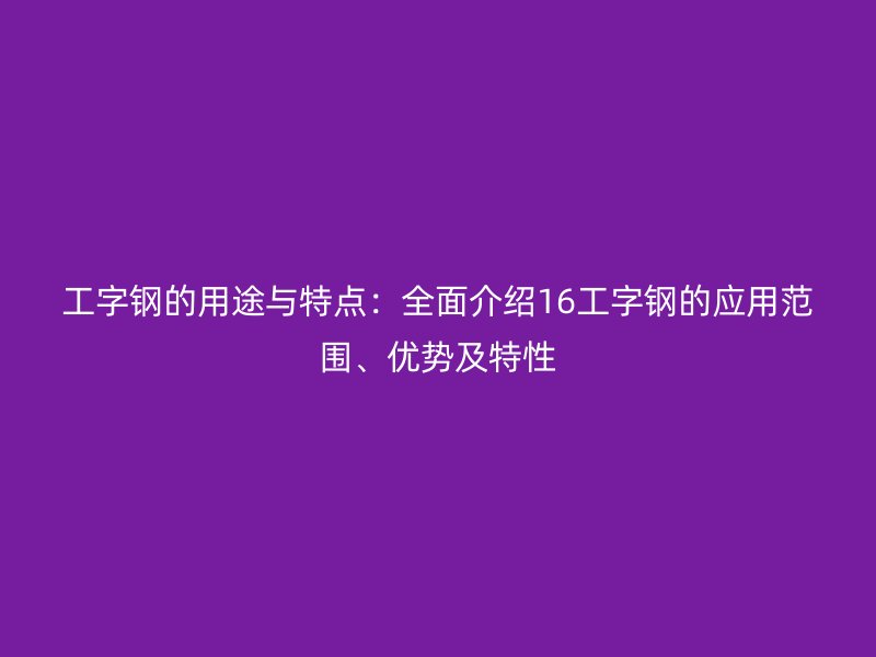 工字钢的用途与特点：全面介绍16工字钢的应用范围、优势及特性