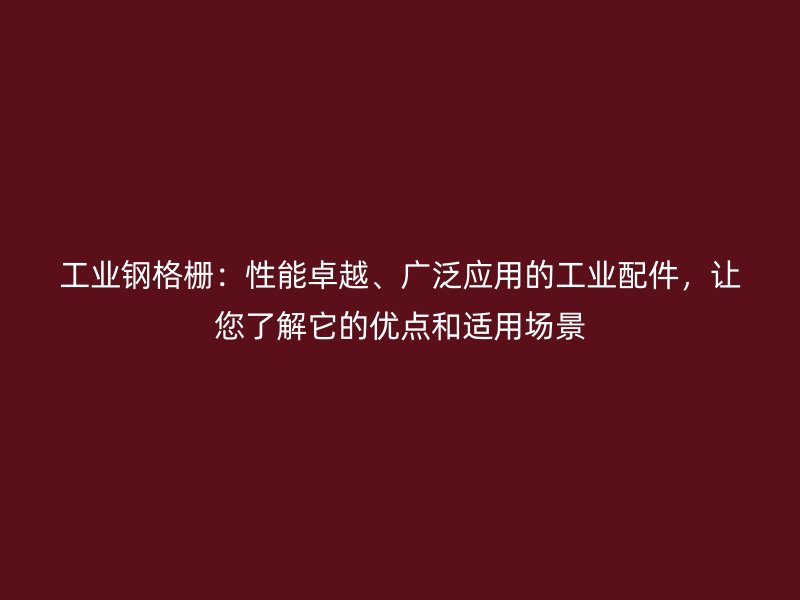 工业钢格栅：性能卓越、广泛应用的工业配件，让您了解它的优点和适用场景
