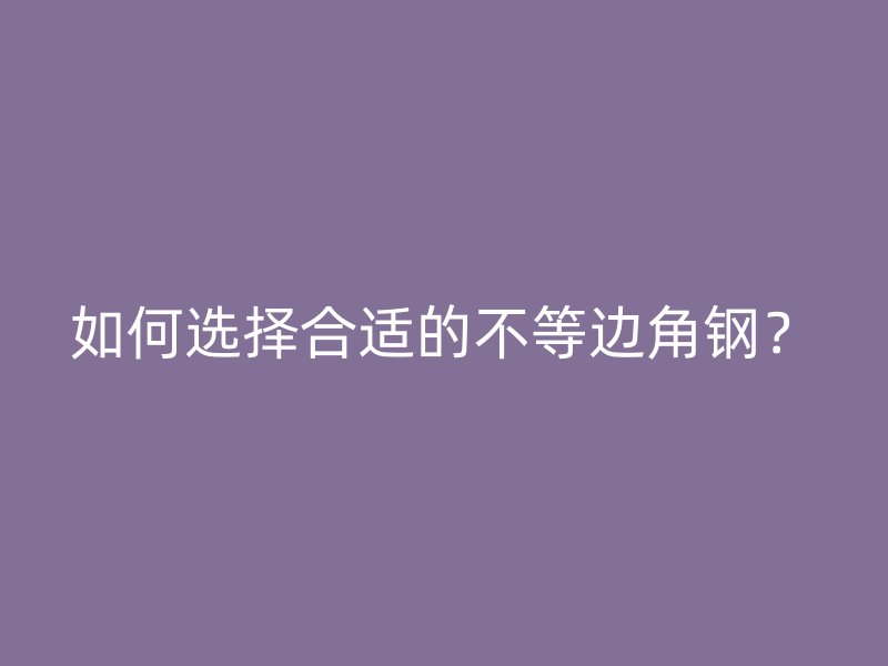 如何选择合适的不等边角钢？
