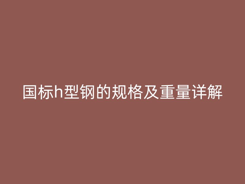 国标h型钢的规格及重量详解