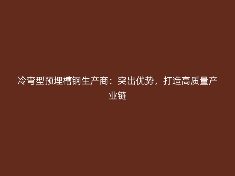 冷弯型预埋槽钢生产商：突出优势，打造高质量产业链