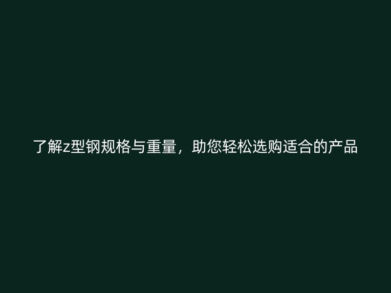 了解z型钢规格与重量，助您轻松选购适合的产品