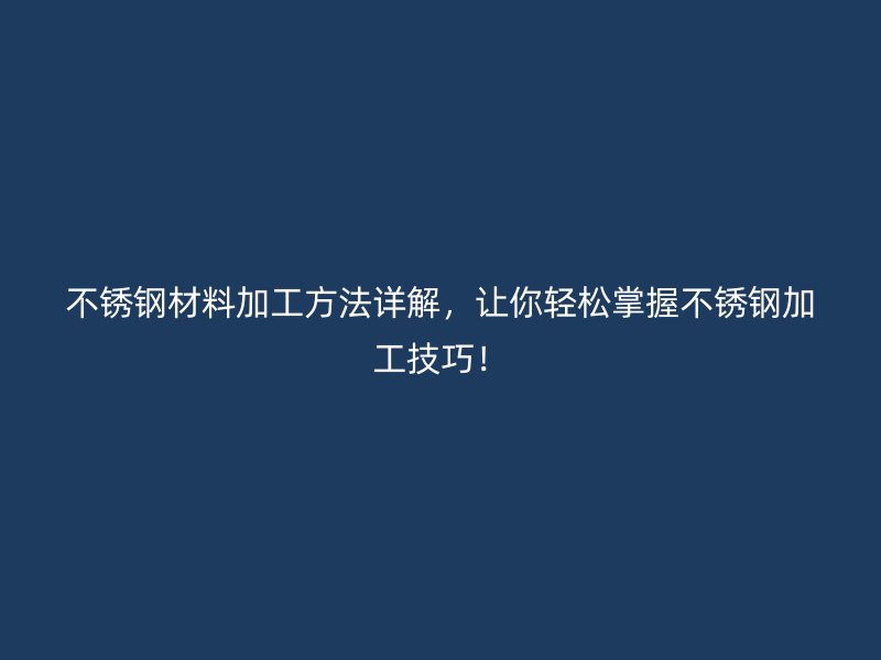 不锈钢材料加工方法详解，让你轻松掌握不锈钢加工技巧！
