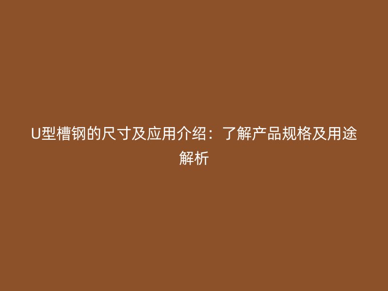 U型槽钢的尺寸及应用介绍：了解产品规格及用途解析