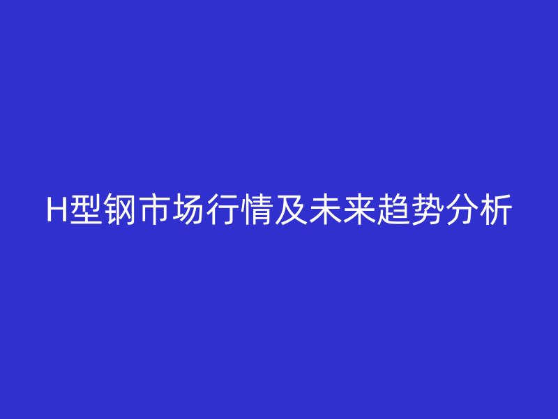 H型钢市场行情及未来趋势分析