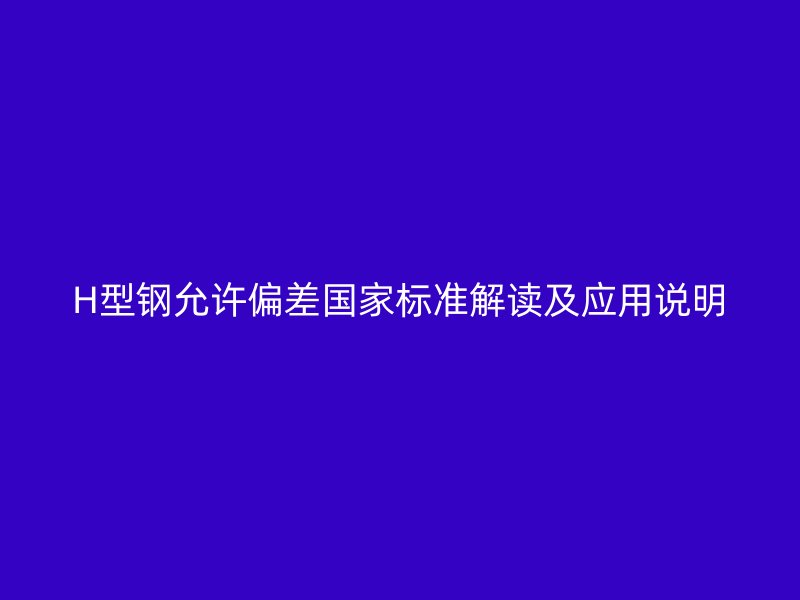 H型钢允许偏差国家标准解读及应用说明