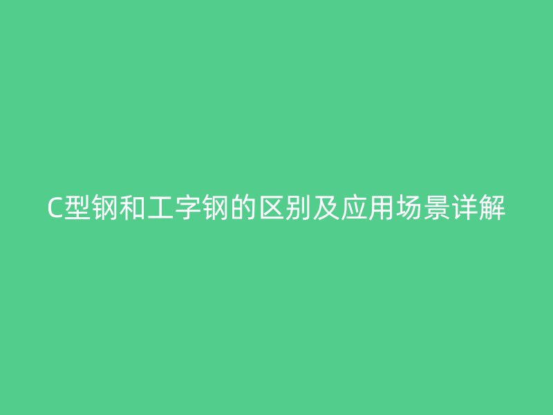 C型钢和工字钢的区别及应用场景详解