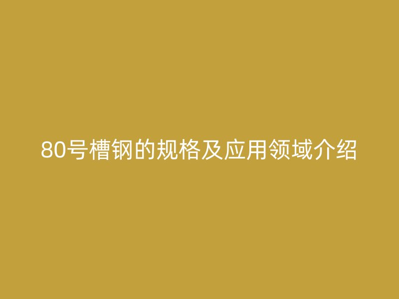 80号槽钢的规格及应用领域介绍