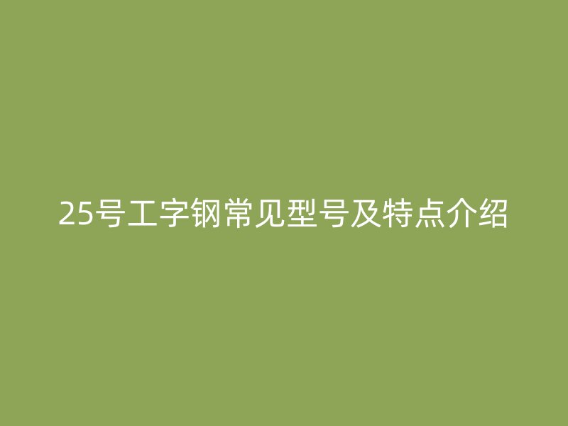 25号工字钢常见型号及特点介绍