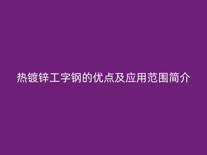 热镀锌工字钢的优点及应用范围简介