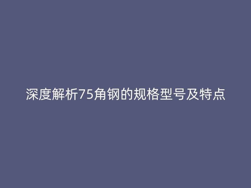 深度解析75角钢的规格型号及特点