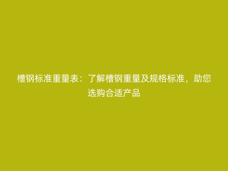 槽钢标准重量表：了解槽钢重量及规格标准，助您选购合适产品