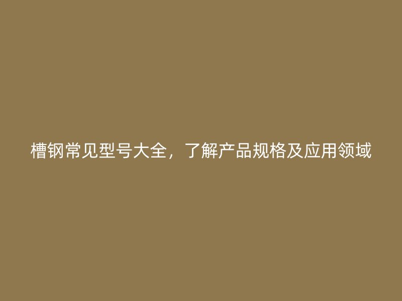 槽钢常见型号大全，了解产品规格及应用领域