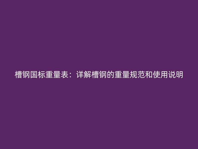 槽钢国标重量表：详解槽钢的重量规范和使用说明