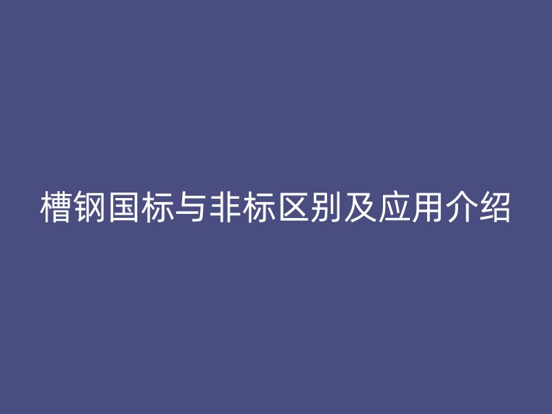 槽钢国标与非标区别及应用介绍