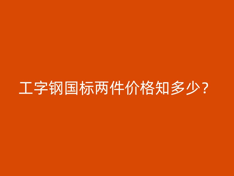 工字钢国标两件价格知多少？