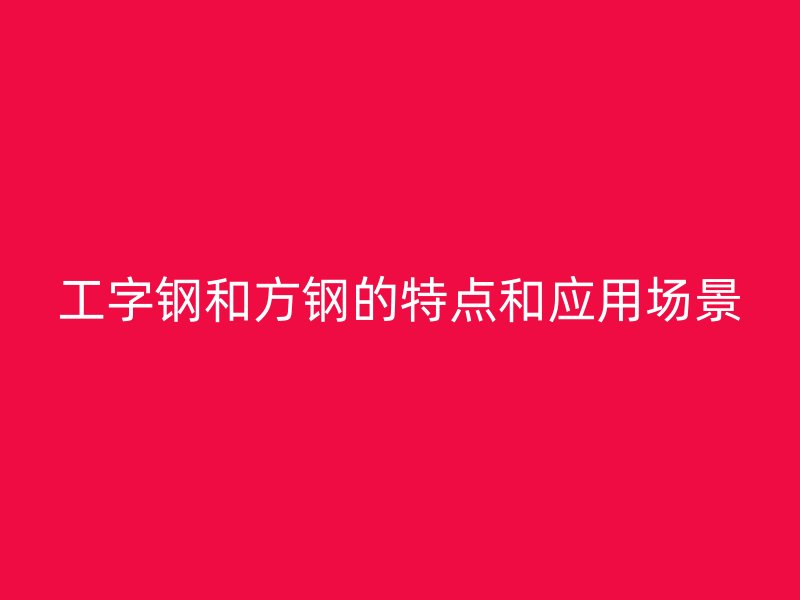 工字钢和方钢的特点和应用场景