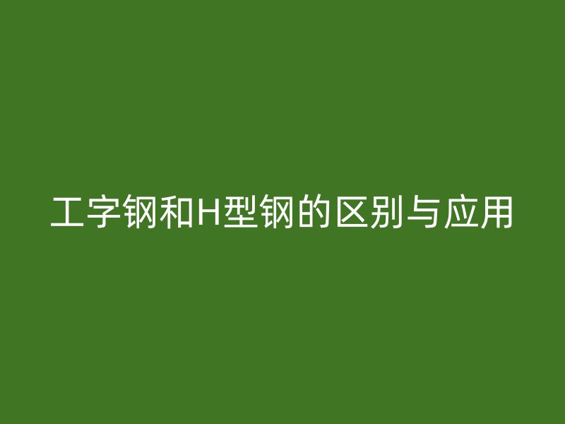 工字钢和H型钢的区别与应用