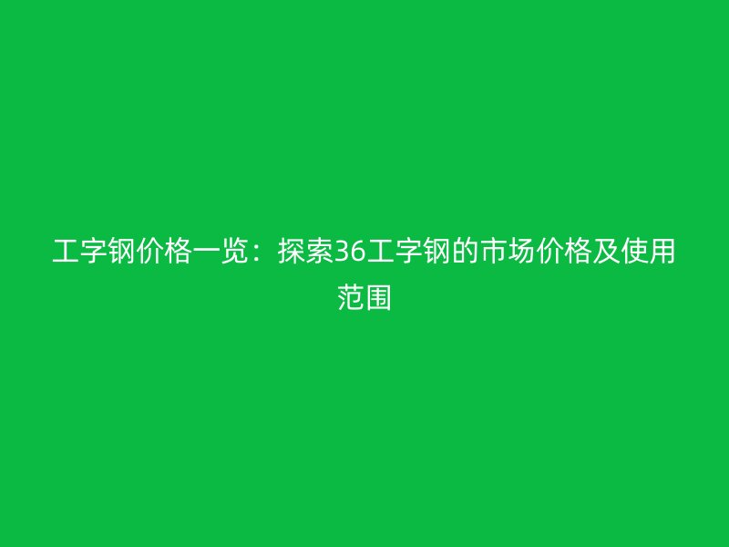 工字钢价格一览：探索36工字钢的市场价格及使用范围