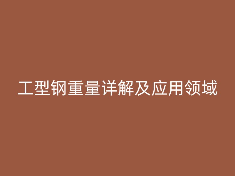 工型钢重量详解及应用领域