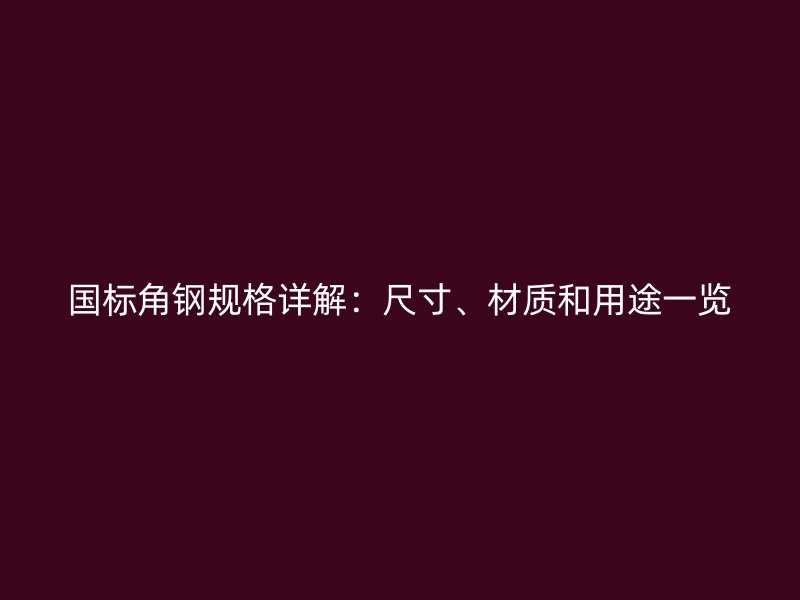 国标角钢规格详解：尺寸、材质和用途一览