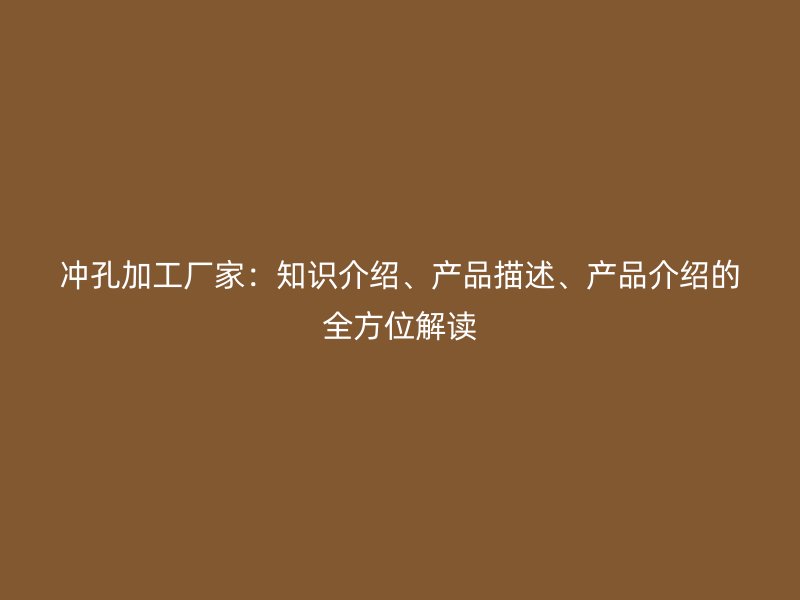冲孔加工厂家：知识介绍、产品描述、产品介绍的全方位解读