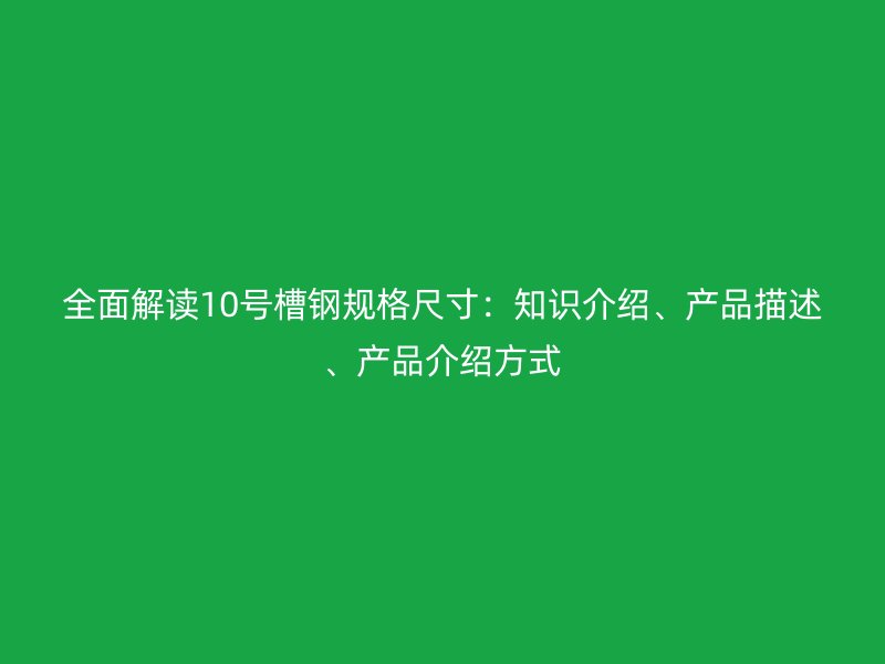 全面解读10号槽钢规格尺寸：知识介绍、产品描述、产品介绍方式