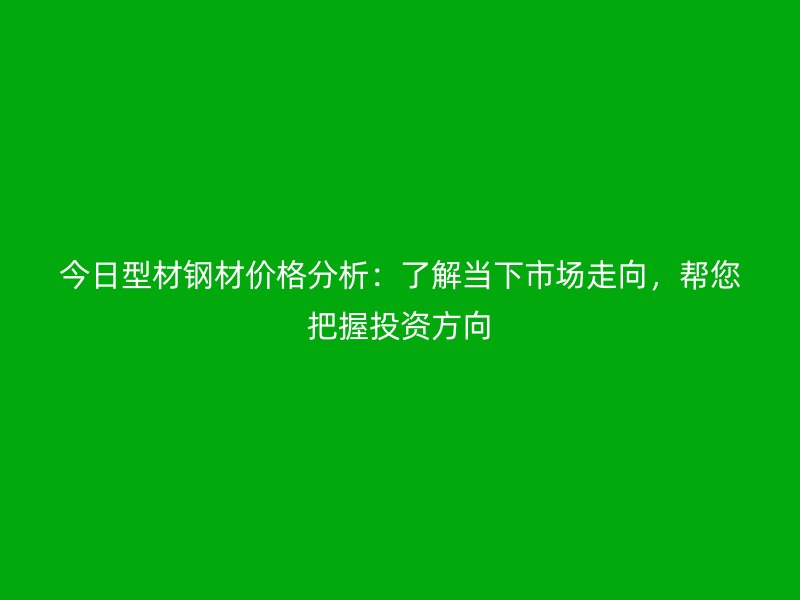 今日型材钢材价格分析：了解当下市场走向，帮您把握投资方向