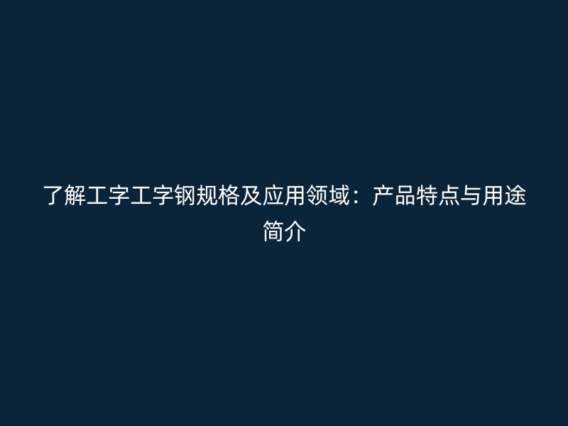 了解工字工字钢规格及应用领域：产品特点与用途简介