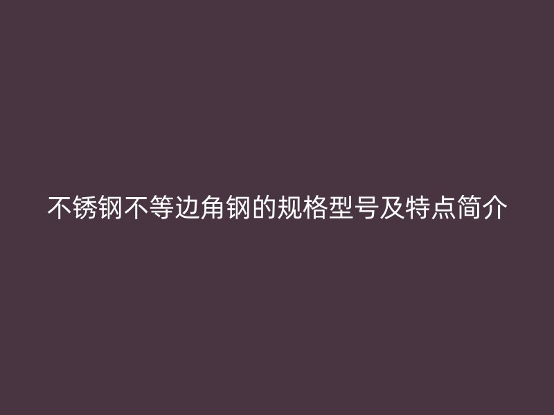 不锈钢不等边角钢的规格型号及特点简介