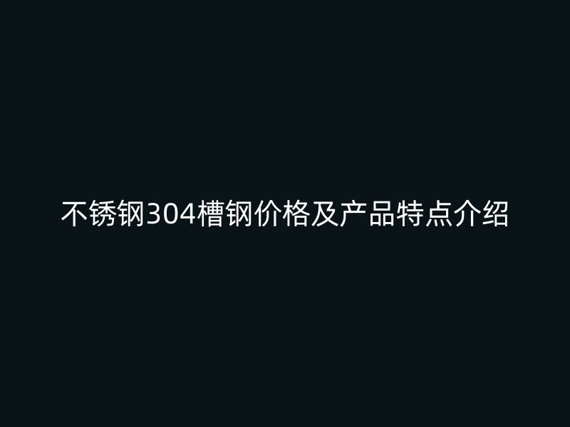 不锈钢304槽钢价格及产品特点介绍