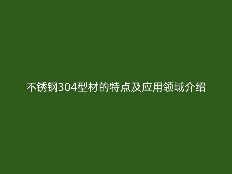 不锈钢304型材的特点及应用领域介绍