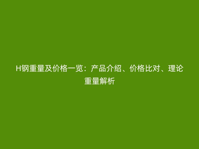 H钢重量及价格一览：产品介绍、价格比对、理论重量解析