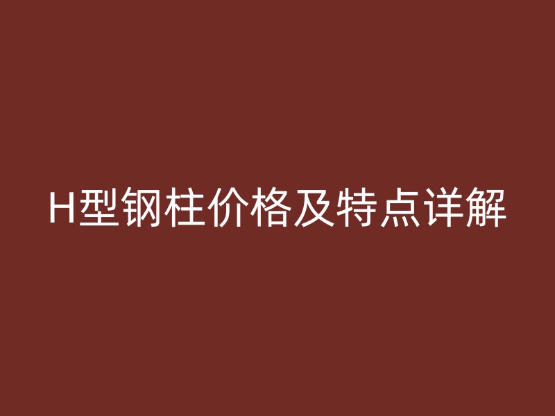 H型钢柱价格及特点详解