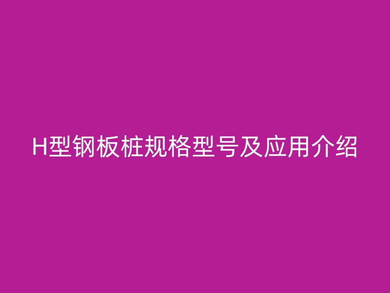 H型钢板桩规格型号及应用介绍