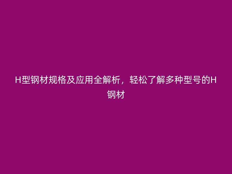 H型钢材规格及应用全解析，轻松了解多种型号的H钢材