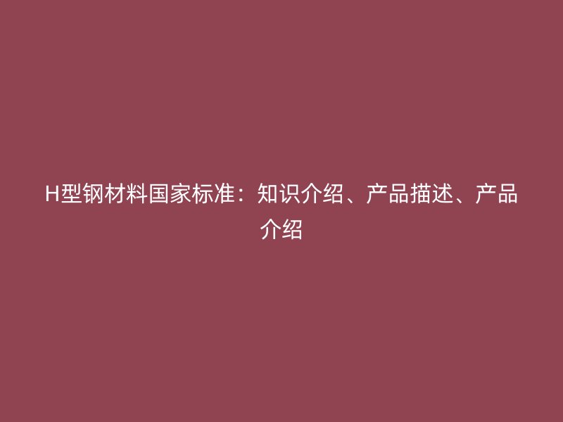H型钢材料国家标准：知识介绍、产品描述、产品介绍