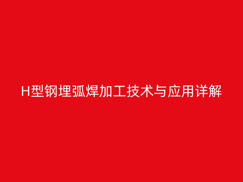 H型钢埋弧焊加工技术与应用详解
