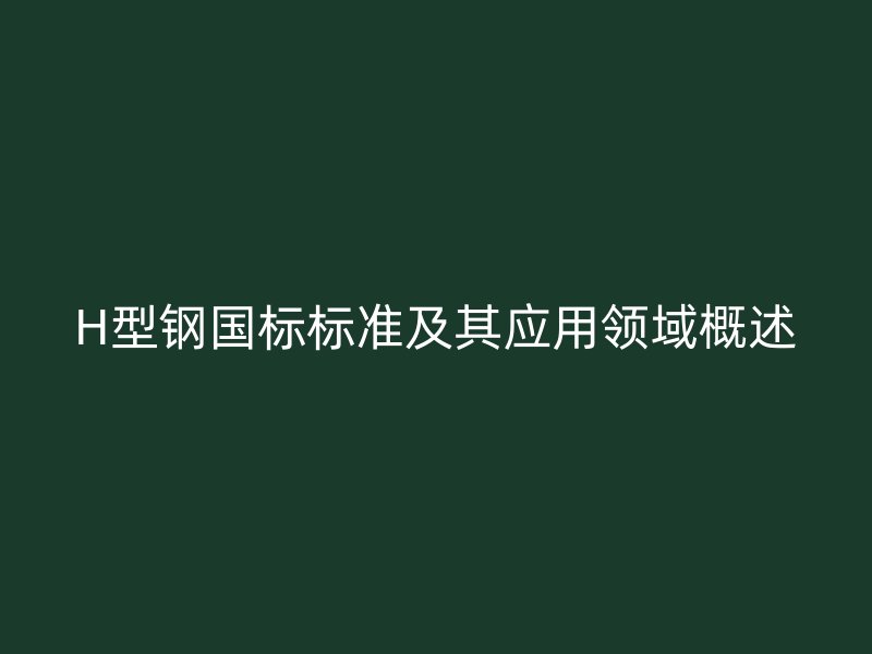 H型钢国标标准及其应用领域概述