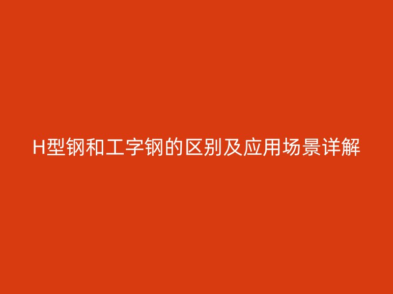 H型钢和工字钢的区别及应用场景详解