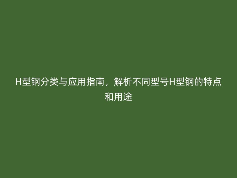 H型钢分类与应用指南，解析不同型号H型钢的特点和用途