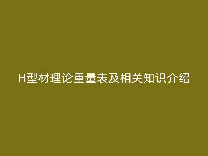 H型材理论重量表及相关知识介绍