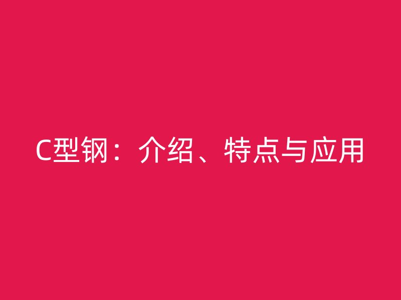 C型钢：介绍、特点与应用