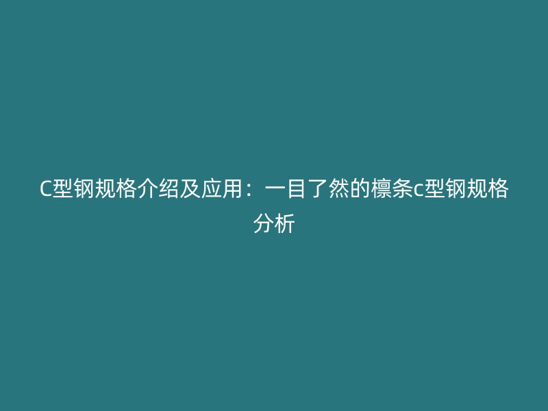 C型钢规格介绍及应用：一目了然的檩条c型钢规格分析