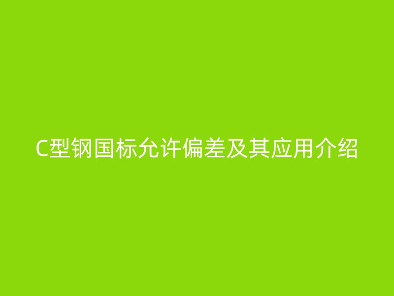 C型钢国标允许偏差及其应用介绍