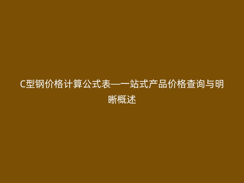 C型钢价格计算公式表—一站式产品价格查询与明晰概述