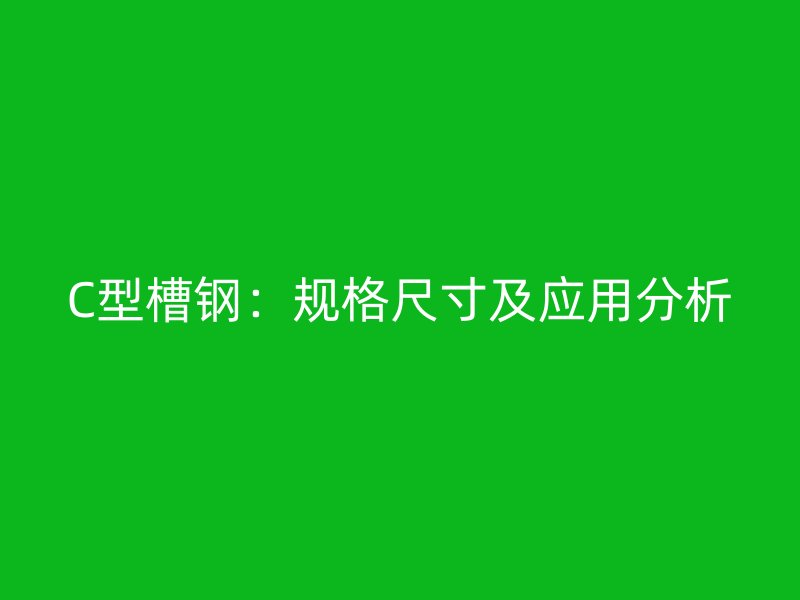 C型槽钢：规格尺寸及应用分析