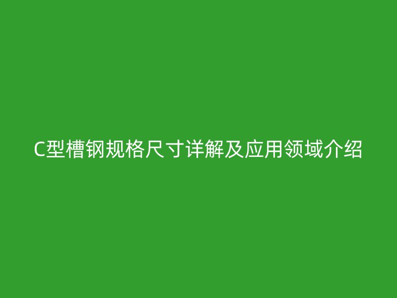 C型槽钢规格尺寸详解及应用领域介绍