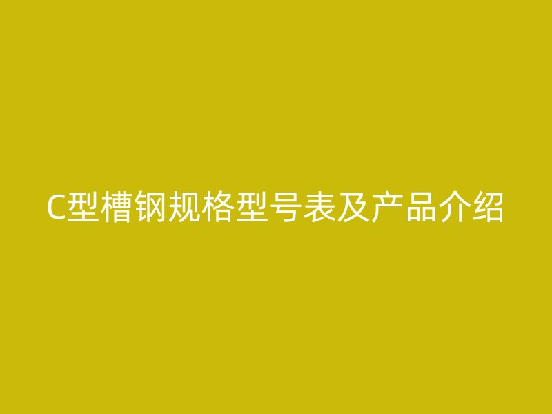 C型槽钢规格型号表及产品介绍