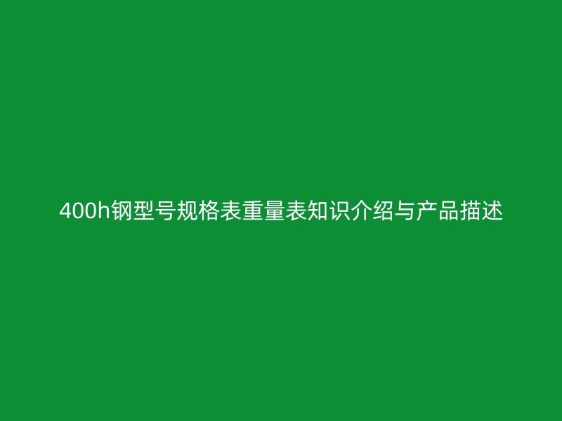 400h钢型号规格表重量表知识介绍与产品描述